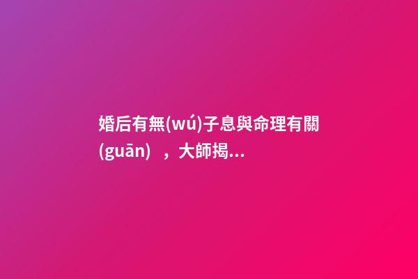 婚后有無(wú)子息與命理有關(guān)，大師揭秘哪些人的八字懷孕易流產(chǎn)